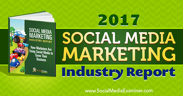 Rapport 2017 de l'industrie du marketing des médias sociaux par Mike Stelzner sur Social Media Examiner.