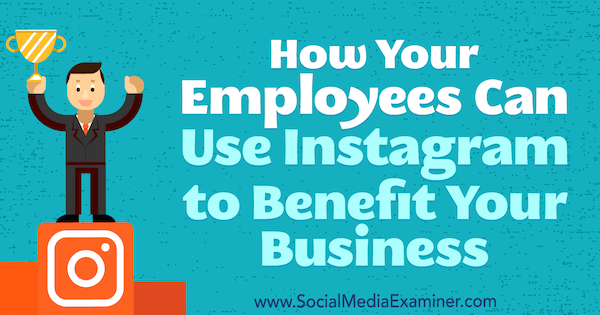 Comment vos employés peuvent utiliser Instagram au profit de votre entreprise: Social Media Examiner