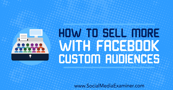 Comment vendre plus avec les audiences personnalisées Facebook par Lauren Ahluwalia sur Social Media Examiner.