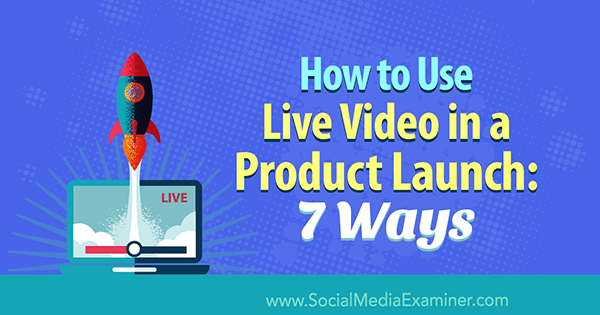 Comment utiliser la vidéo en direct dans un lancement de produit: 7 façons: Social Media Examiner