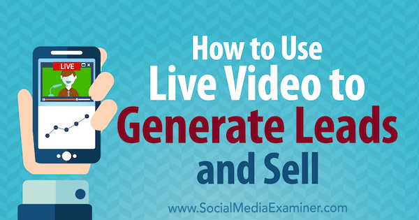 Comment utiliser la vidéo en direct pour générer des prospects et vendre: Social Media Examiner