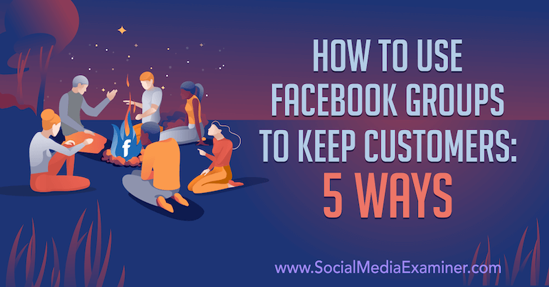 Comment utiliser les groupes Facebook pour fidéliser les clients: 5 façons par Mia Fileman sur Social Media Examiner.
