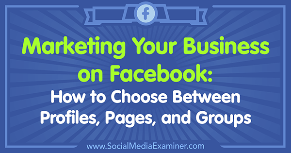 Marketing de votre entreprise sur Facebook: comment choisir entre les profils, les pages et les groupes par Tammy Cannon sur Social Media Examiner.