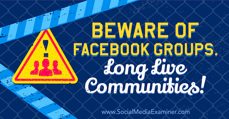 Méfiez-vous des groupes Facebook. Vive les communautés! avec l'opinion de Michael Stelzner, fondateur de Social Media Examiner.