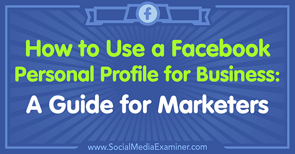 Comment utiliser un profil personnel Facebook pour les entreprises: un guide pour les spécialistes du marketing par Tammy Cannon sur Social Media Examiner.