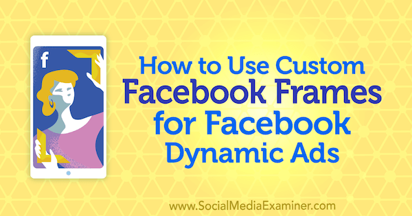 Comment utiliser des cadres Facebook personnalisés pour les publicités dynamiques Facebook par Renata Ekine sur Social Media Examiner.