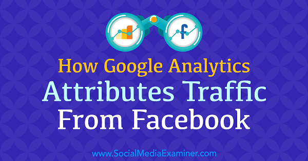 Comment Google Analytics attribue-t-il le trafic de Facebook par Chris Mercer sur Social Media Examiner.