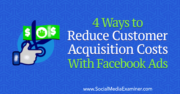 4 façons de réduire les coûts d'acquisition de clients avec les publicités Facebook de Marcus Ho sur Social Media Examiner.