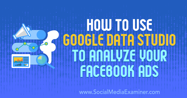 Comment utiliser Google Data Studio pour analyser vos publicités Facebook par Karley Ice sur Social Media Examiner.