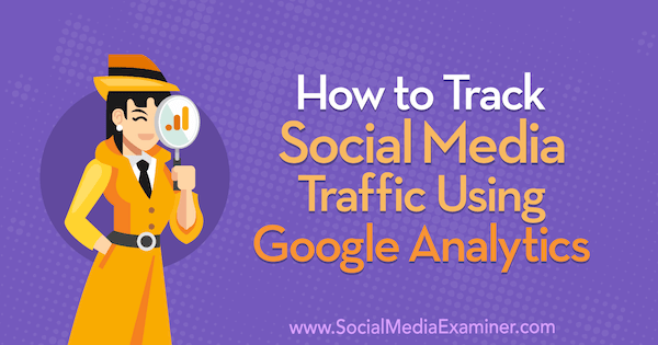 Comment suivre le trafic des médias sociaux à l'aide de Google Analytics par Chris Mercer sur Social Media Examiner.